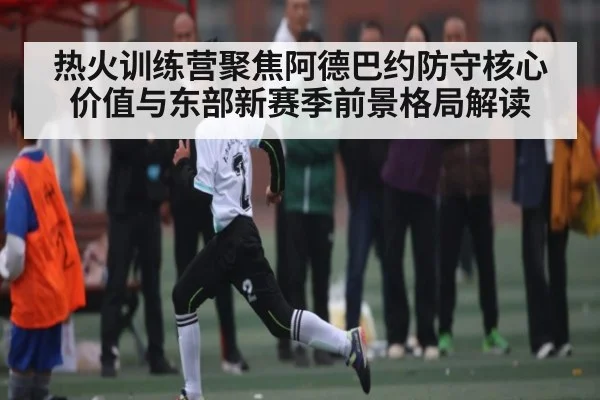 热火训练营聚焦阿德巴约防守核心价值与东部新赛季前景格局解读（WilliamHill）