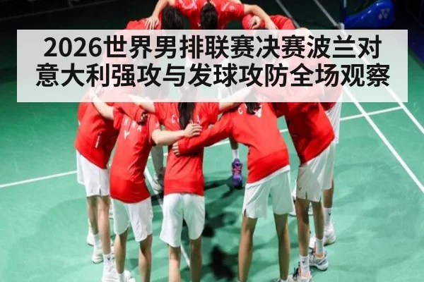 2026世界男排联赛决赛波兰对意大利强攻与发球攻防全场观察（WilliamHill）