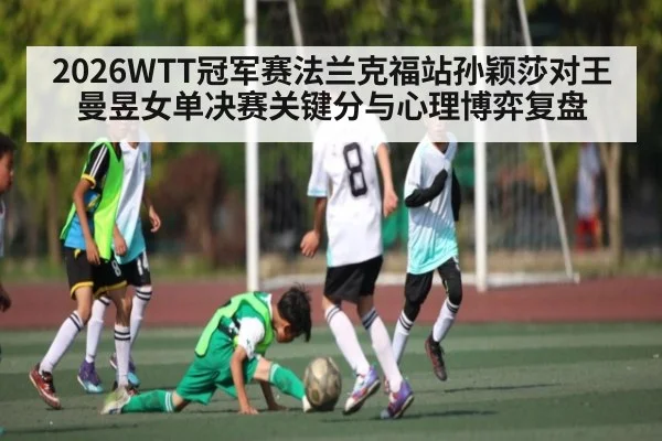 2026WTT冠军赛法兰克福站孙颖莎对王曼昱女单决赛关键分与心理博弈复盘（WilliamHill）