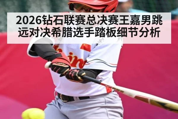 2026钻石联赛总决赛王嘉男跳远对决希腊选手踏板细节分析
