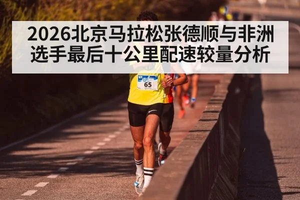 2026北京马拉松张德顺与非洲选手最后十公里配速较量分析（WilliamHill）
